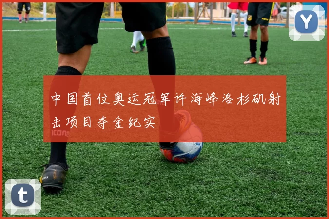 中国首位奥运冠军许海峰洛杉矶射击项目夺金纪实