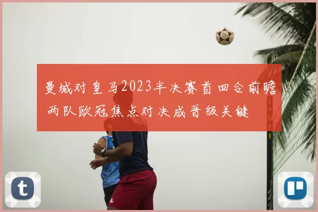 曼城对皇马2023半决赛首回合前瞻 两队欧冠焦点对决成晋级关键