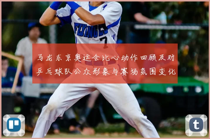 马龙东京奥运会比心动作回顾及对乒乓球队公众形象与赛场氛围变化解读