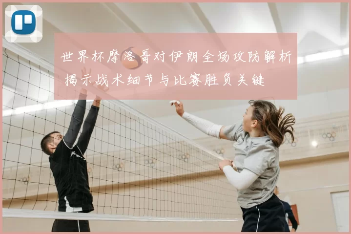 世界杯摩洛哥对伊朗全场攻防解析 揭示战术细节与比赛胜负关键