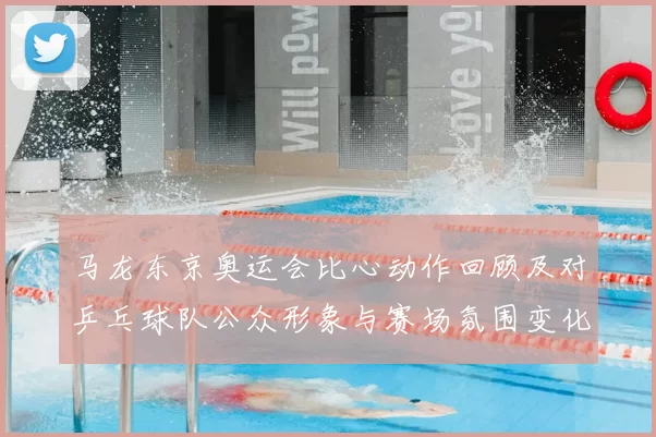 马龙东京奥运会比心动作回顾及对乒乓球队公众形象与赛场氛围变化解读
