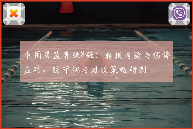 中国男篮晋级8强:轮换考验与伤停应对,防守端与进攻策略研判