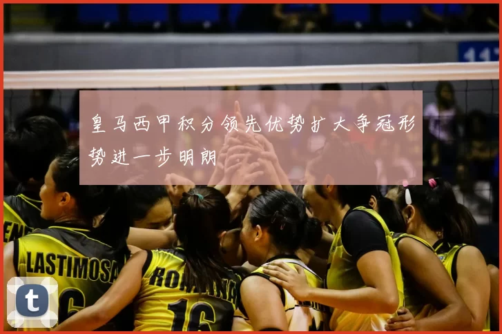 皇马西甲积分领先优势扩大争冠形势进一步明朗