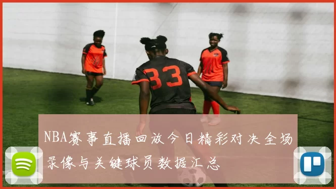 NBA赛事直播回放今日精彩对决全场录像与关键球员数据汇总