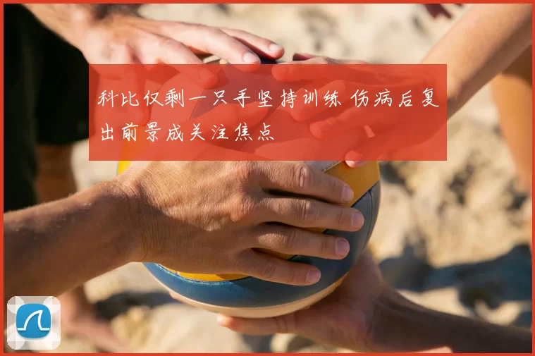 科比仅剩一只手坚持训练 伤病后复出前景成关注焦点