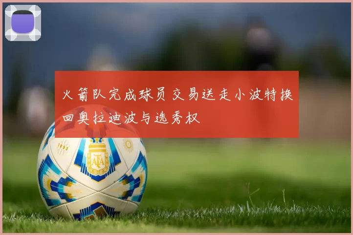 火箭队完成球员交易送走小波特换回奥拉迪波与选秀权