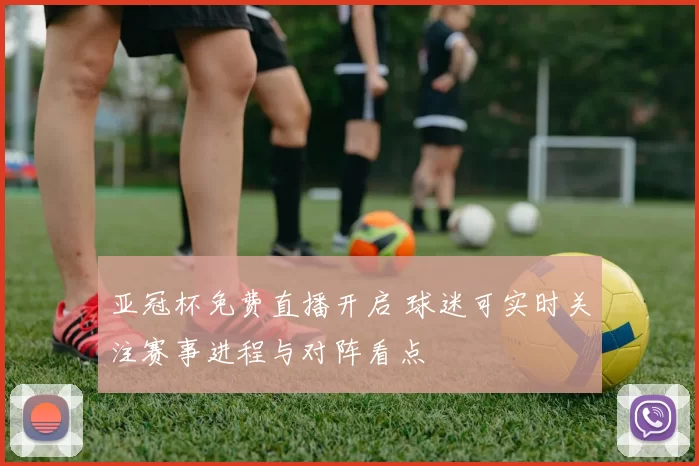 亚冠杯免费直播开启 球迷可实时关注赛事进程与对阵看点