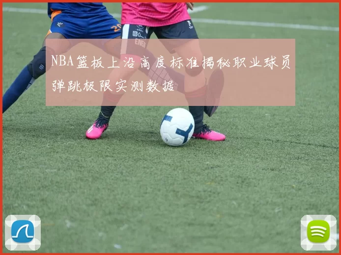 NBA篮板上沿高度标准揭秘职业球员弹跳极限实测数据