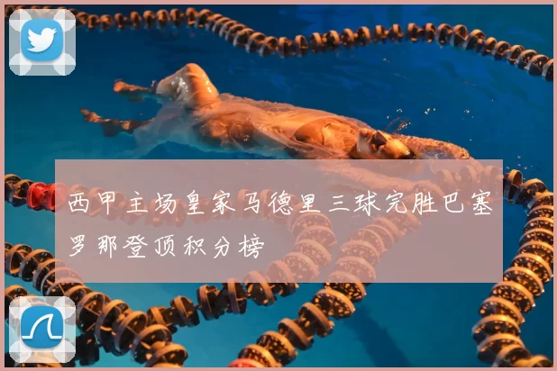 西甲主场皇家马德里三球完胜巴塞罗那登顶积分榜