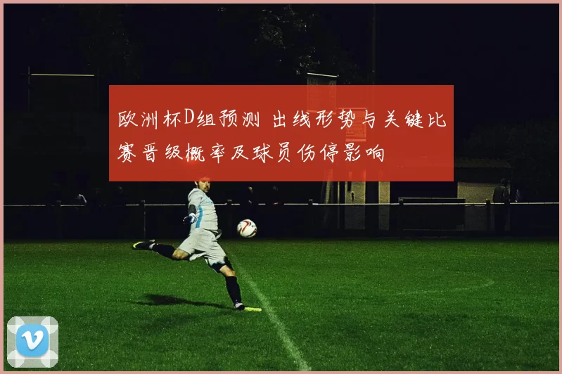 欧洲杯D组预测 出线形势与关键比赛晋级概率及球员伤停影响