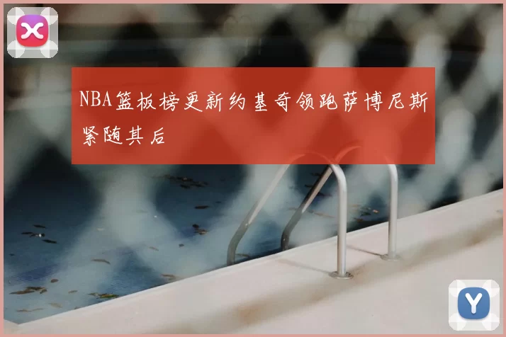 NBA篮板榜更新约基奇领跑萨博尼斯紧随其后