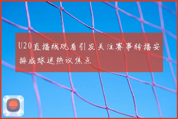 U20直播线观看引发关注赛事转播安排成球迷热议焦点