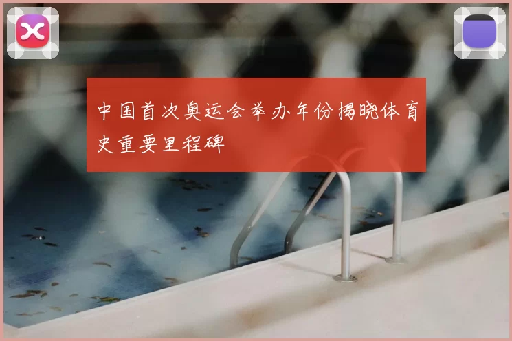 中国首次奥运会举办年份揭晓体育史重要里程碑