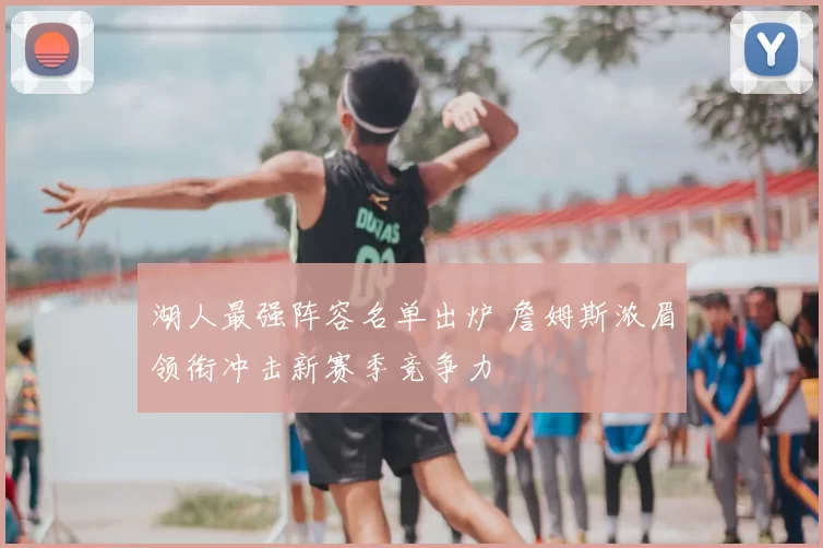 湖人最强阵容名单出炉 詹姆斯浓眉领衔冲击新赛季竞争力
