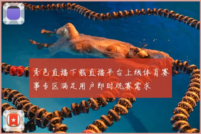 秀色直播下载直播平台上线体育赛事专区满足用户即时观赛需求