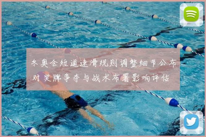 冬奥会短道速滑规则调整细节公布 对奖牌争夺与战术布署影响评估