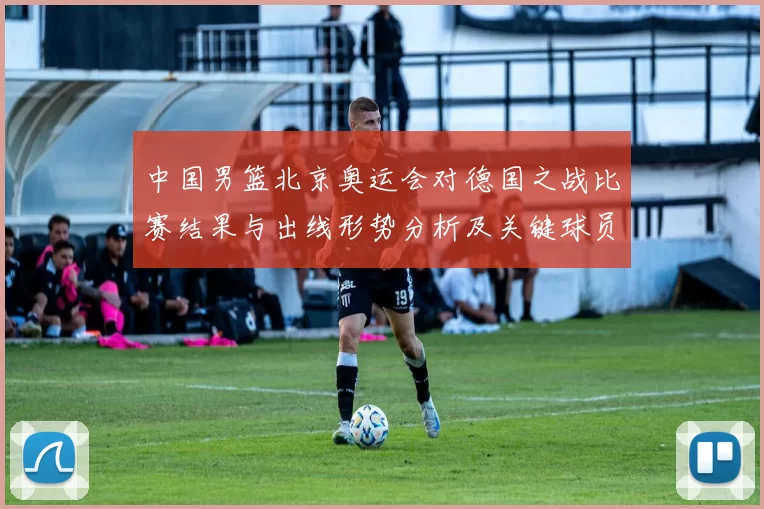 中国男篮北京奥运会对德国之战比赛结果与出线形势分析及关键球员表现