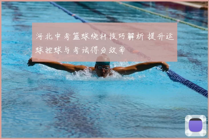 河北中考篮球绕杆技巧解析 提升运球控球与考试得分效率