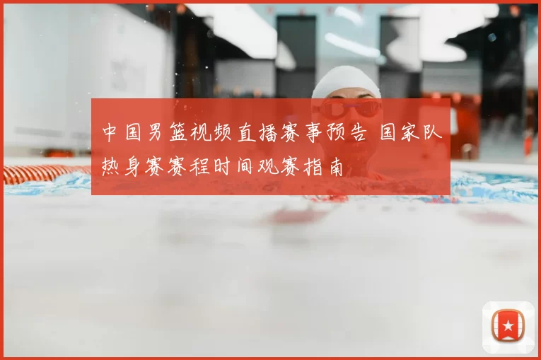 中国男篮视频直播赛事预告 国家队热身赛赛程时间观赛指南