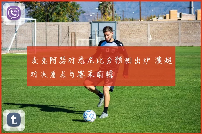 麦克阿瑟对悉尼比分预测出炉 澳超对决看点与赛果前瞻