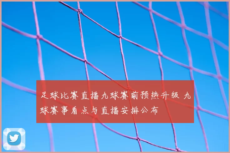 足球比赛直播九球赛前预热升级 九球赛事看点与直播安排公布