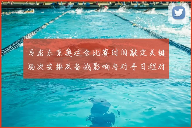 马龙东京奥运会比赛时间敲定关键场次安排及备战影响与对手日程对接