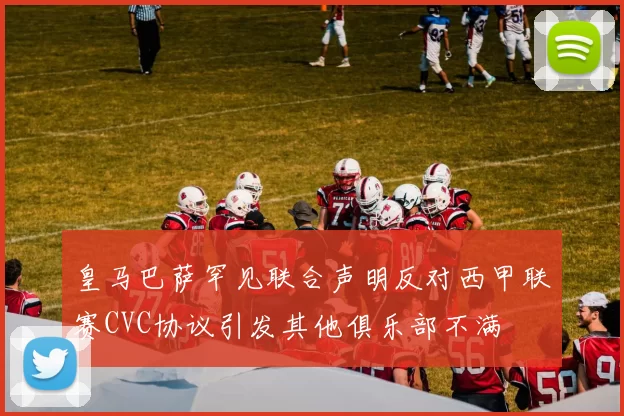 皇马巴萨罕见联合声明反对西甲联赛CVC协议引发其他俱乐部不满