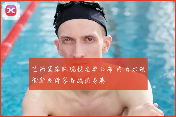 巴西国家队现役名单公布 内马尔领衔新老阵容备战热身赛