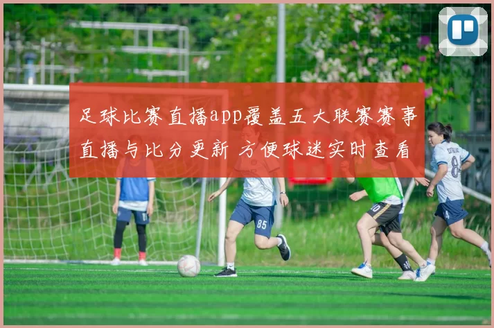足球比赛直播app覆盖五大联赛赛事直播与比分更新 方便球迷实时查看赛程和数据