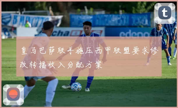 皇马巴萨联手施压西甲联盟要求修改转播收入分配方案