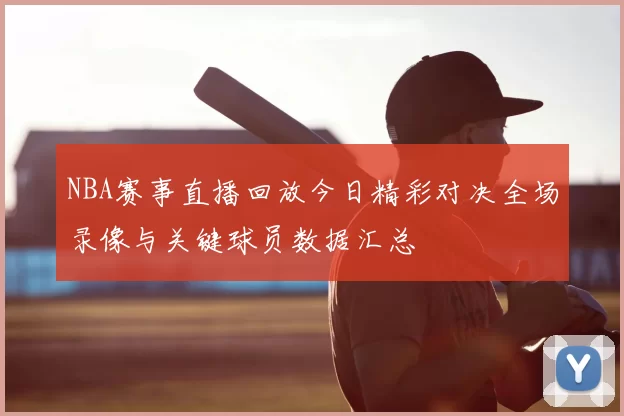 NBA赛事直播回放今日精彩对决全场录像与关键球员数据汇总