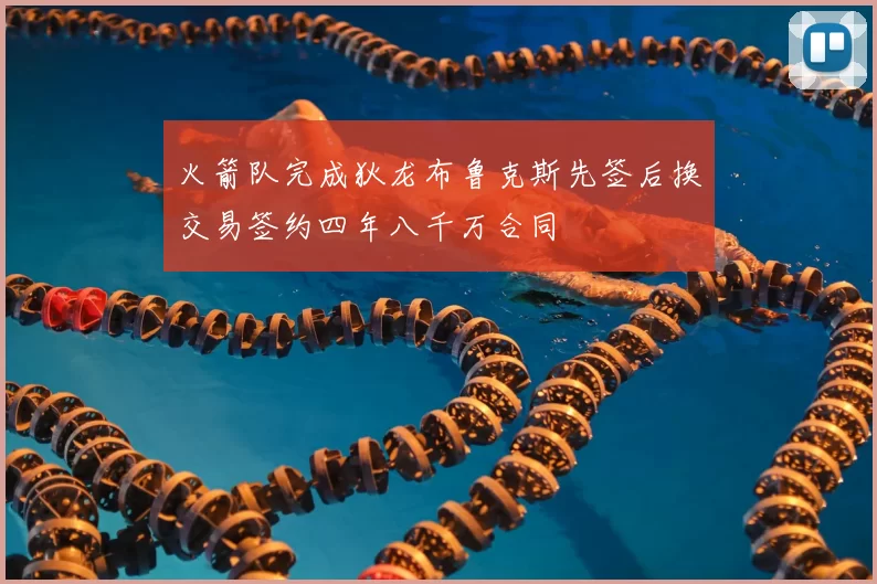 火箭队完成狄龙布鲁克斯先签后换交易签约四年八千万合同