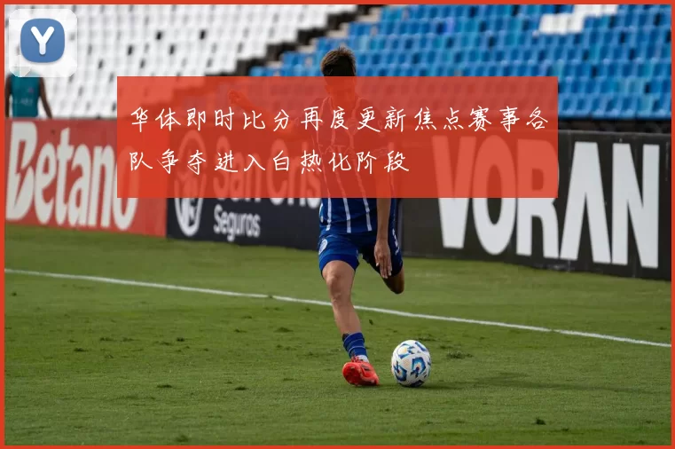 华体即时比分再度更新焦点赛事各队争夺进入白热化阶段