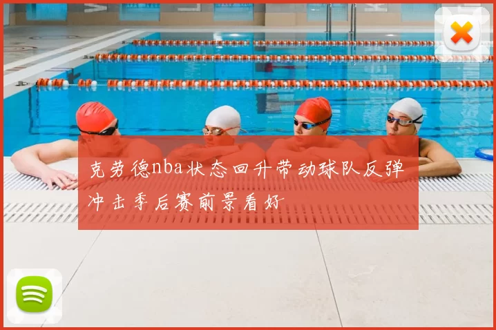克劳德nba状态回升带动球队反弹 冲击季后赛前景看好