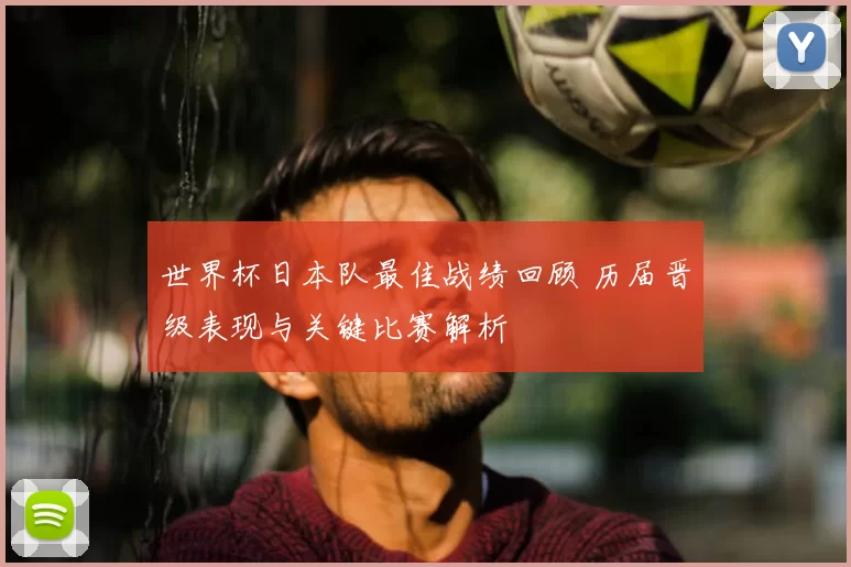 世界杯日本队最佳战绩回顾 历届晋级表现与关键比赛解析