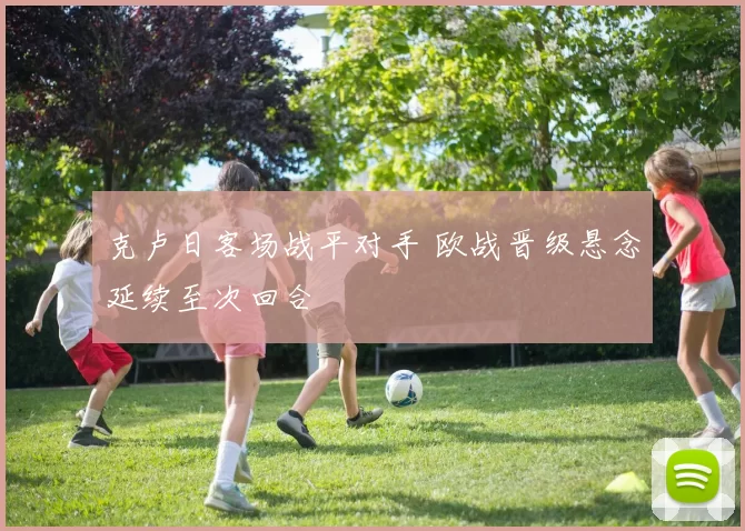 克卢日客场战平对手 欧战晋级悬念延续至次回合