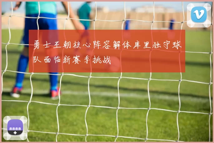 勇士王朝核心阵容解体库里独守球队面临新赛季挑战