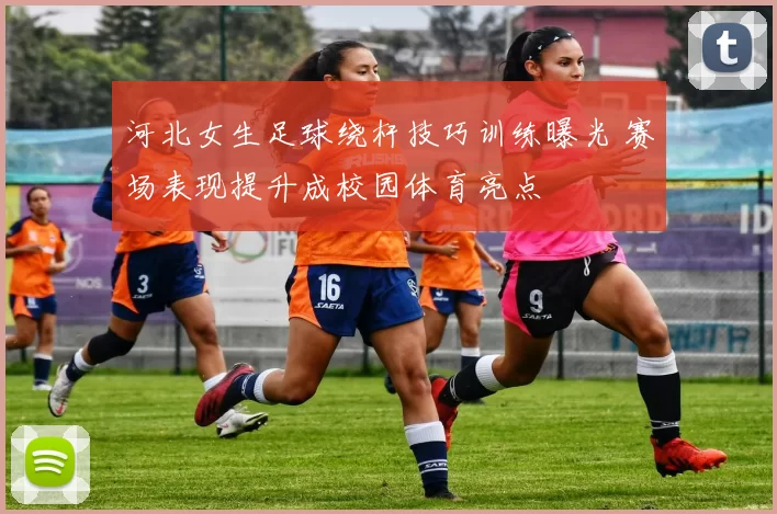 河北女生足球绕杆技巧训练曝光 赛场表现提升成校园体育亮点