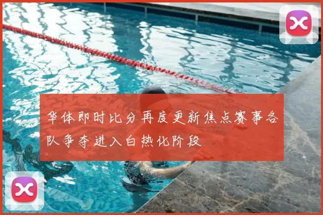 华体即时比分再度更新焦点赛事各队争夺进入白热化阶段