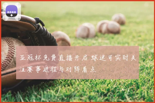 亚冠杯免费直播开启 球迷可实时关注赛事进程与对阵看点