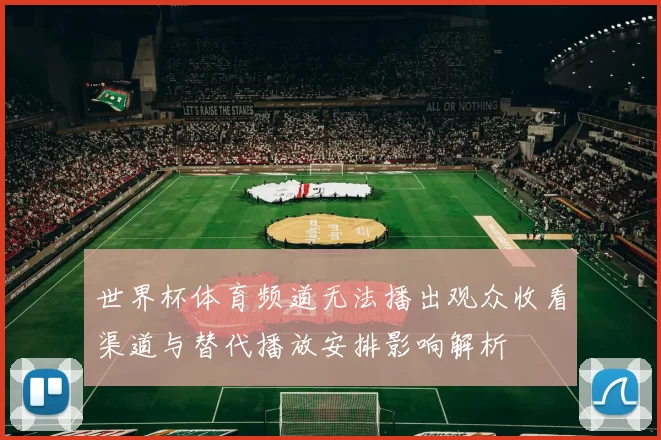 世界杯体育频道无法播出观众收看渠道与替代播放安排影响解析