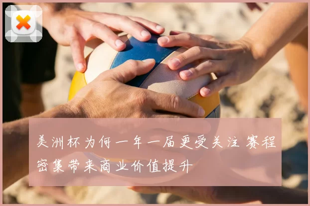 美洲杯为何一年一届更受关注 赛程密集带来商业价值提升