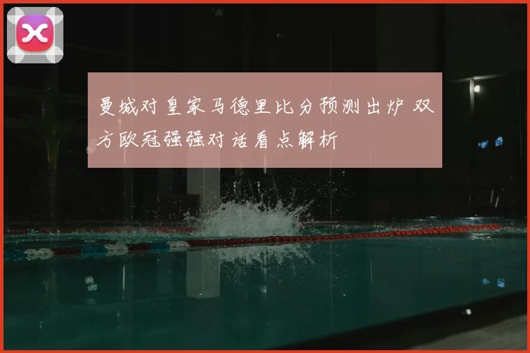 曼城对皇家马德里比分预测出炉 双方欧冠强强对话看点解析