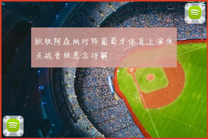 欧联阿森纳对阵葡萄牙体育上演焦点战晋级悬念待解