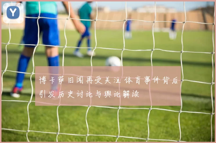 博卡萨旧闻再受关注 体育事件背后引发历史讨论与舆论解读