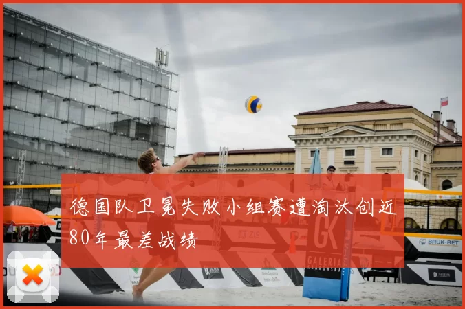 德国队卫冕失败小组赛遭淘汰创近80年最差战绩