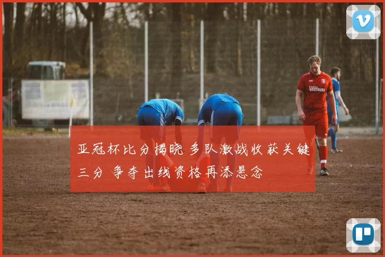 亚冠杯比分揭晓 多队激战收获关键三分 争夺出线资格再添悬念