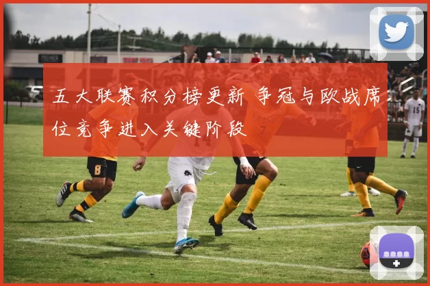 五大联赛积分榜更新 争冠与欧战席位竞争进入关键阶段