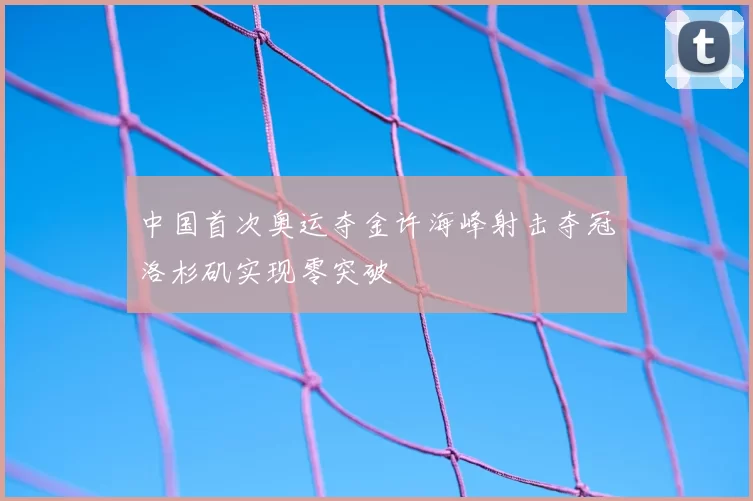 中国首次奥运夺金许海峰射击夺冠洛杉矶实现零突破