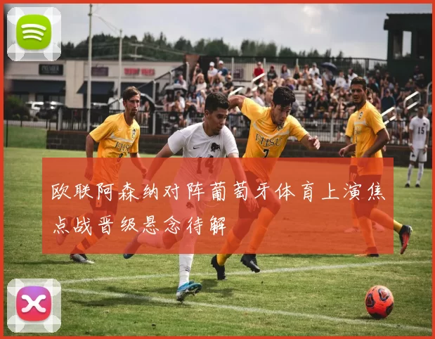 欧联阿森纳对阵葡萄牙体育上演焦点战晋级悬念待解
